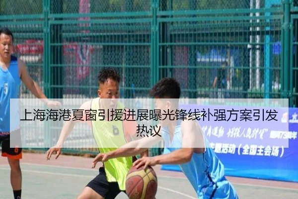 上海海港夏窗引援进展曝光锋线补强方案引发热议